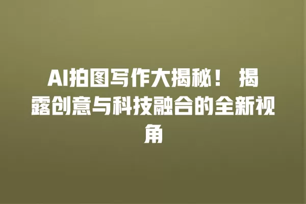 AI 拍图写作大揭秘!揭露创意与科技融合的全新视角 一