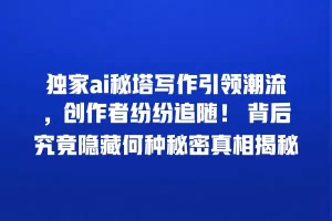 独家ai秘塔写作引领潮流，创作者纷纷追随！ 背后究竟隐藏何种秘密真相揭秘