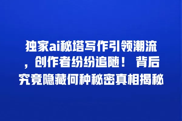 独家 ai 秘塔写作引领潮流,创作者纷纷追随!背后究竟隐藏何种秘密真相揭秘 一