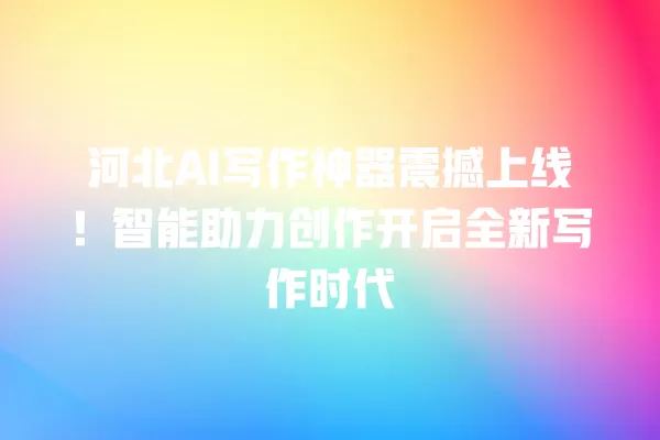 河北 AI 写作神器震撼上线!智能助力创作开启全新写作时代 一