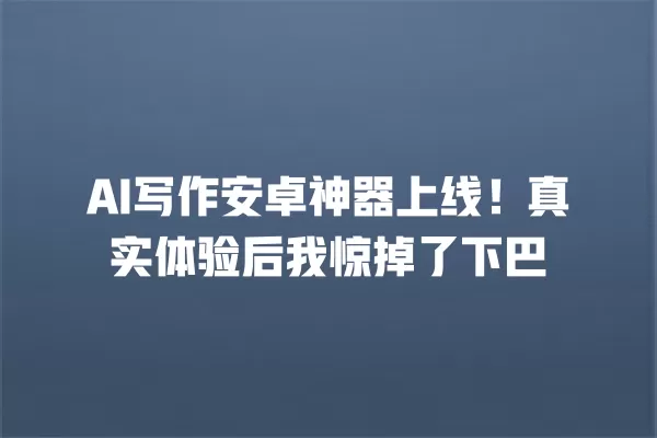 AI 写作安卓神器上线!真实体验后我惊掉了下巴 一