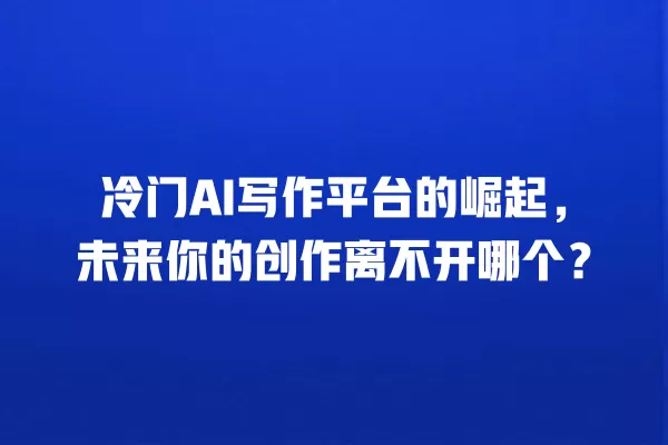 冷门 AI 写作平台的崛起,未来你的创作离不开哪个?一
