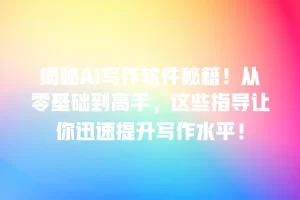揭秘AI写作软件秘籍！从零基础到高手，这些指导让你迅速提升写作水平！