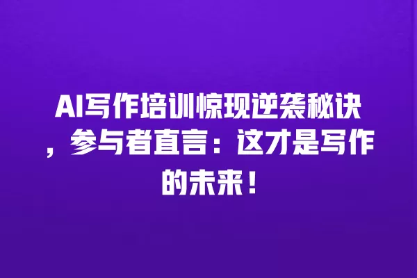 AI 写作培训惊现逆袭秘诀,参与者直言:这才是写作的未来!一