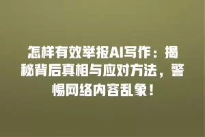 怎样有效举报AI写作：揭秘背后真相与应对方法，警惕网络内容乱象！