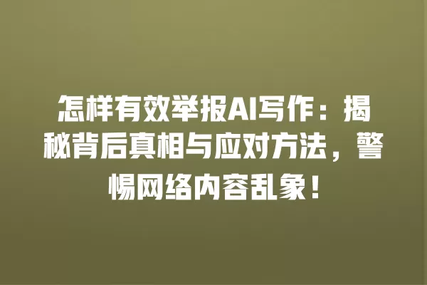 怎样有效举报 AI 写作:揭秘背后真相与应对方法,警惕网络内容乱象!一