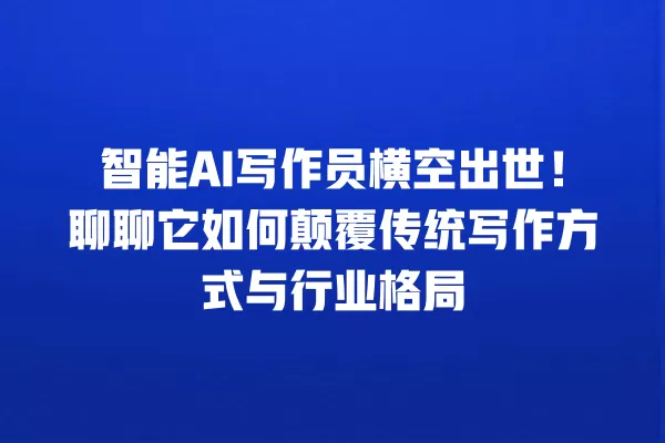 智能 AI 写作员横空出世!聊聊它如何颠覆传统写作方式与行业格局 一