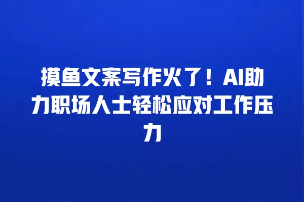 摸鱼文案写作火了!AI 助力职场人士轻松应对工作压力 一