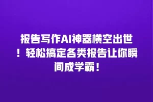 报告写作AI神器横空出世！轻松搞定各类报告让你瞬间成学霸！