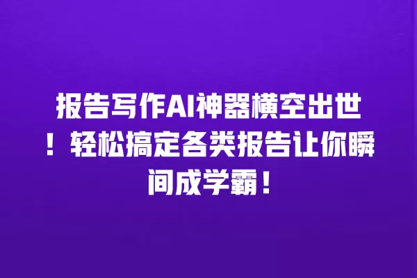 报告写作 AI 神器横空出世!轻松搞定各类报告让你瞬间成学霸!一