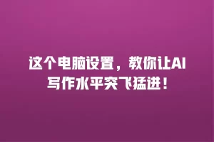 这个电脑设置，教你让AI写作水平突飞猛进！