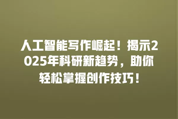 人工智能写作崛起！揭示 2025 年科研新趋势，助你轻松掌握创作技巧！一