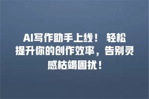 AI写作助手上线！ 轻松提升你的创作效率，告别灵感枯竭困扰！