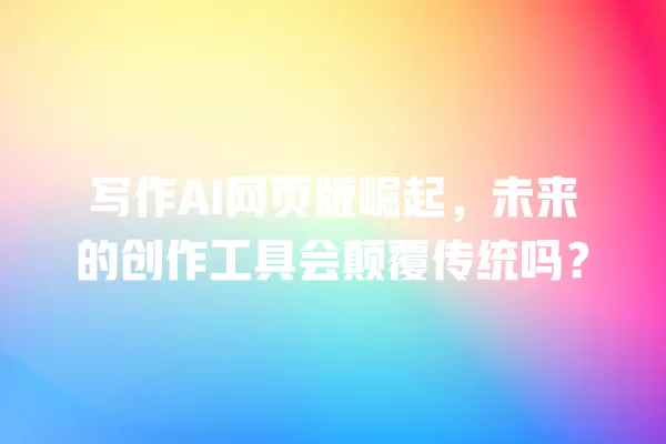 写作 AI 网页版崛起,未来的创作工具会颠覆传统吗?一