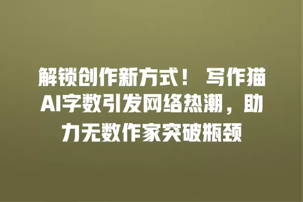 解锁创作新方式!写作猫 AI 字数引发网络热潮,助力无数作家突破瓶颈 一