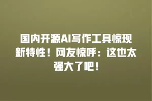 国内开源AI写作工具惊现新特性！网友惊呼：这也太强大了吧！