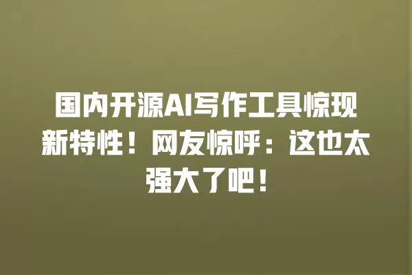 国内开源 AI 写作工具惊现新特性!网友惊呼:这也太强大了吧!一