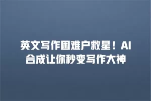 英文写作困难户救星！AI合成让你秒变写作大神