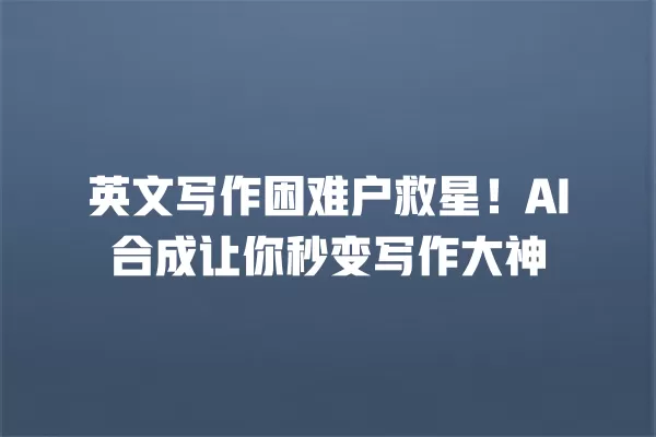 英文写作困难户救星!AI 合成让你秒变写作大神 一