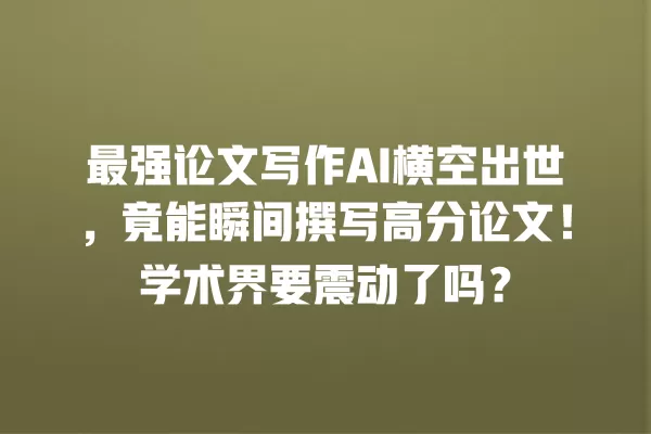 最强论文写作 AI 横空出世,竟能瞬间撰写高分论文!学术界要震动了吗?一