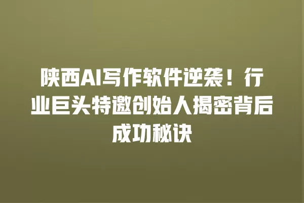 陕西 AI 写作软件逆袭!行业巨头特邀创始人揭密背后成功秘诀 一
