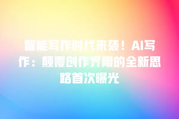 智能写作时代来袭!AI 写作:颠覆创作界限的全新思路首次曝光 一