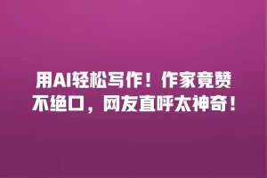 用AI轻松写作！作家竟赞不绝口，网友直呼太神奇！