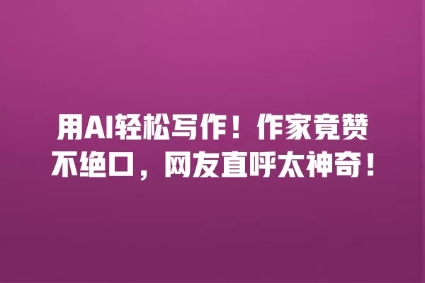 用 AI 轻松写作!作家竟赞不绝口,网友直呼太神奇!一