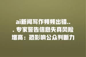 ai新闻写作频频出错… 专家警告信息失真风险增高：恐影响公众判断力