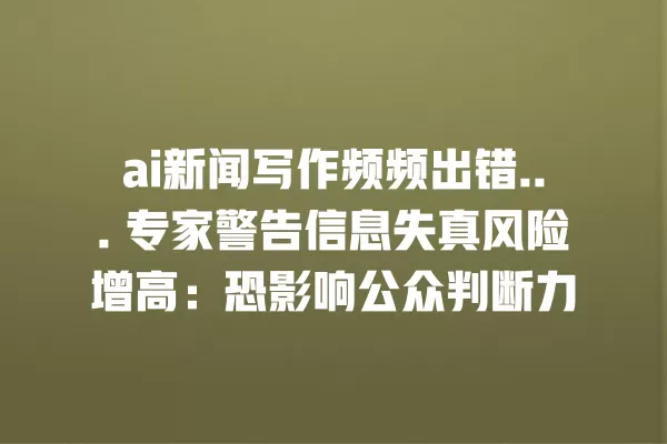 ai 新闻写作频频出错... 专家警告信息失真风险增高:恐影响公众判断力 一