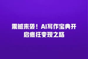 震撼来袭！AI写作宝典开启疯狂变现之路