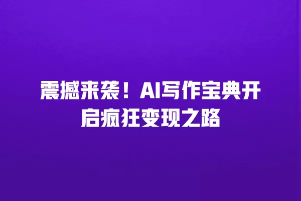 震撼来袭！AI 写作宝典开启疯狂变现之路 一
