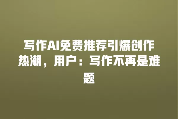 写作 AI 免费推荐引爆创作热潮,用户:写作不再是难题 一