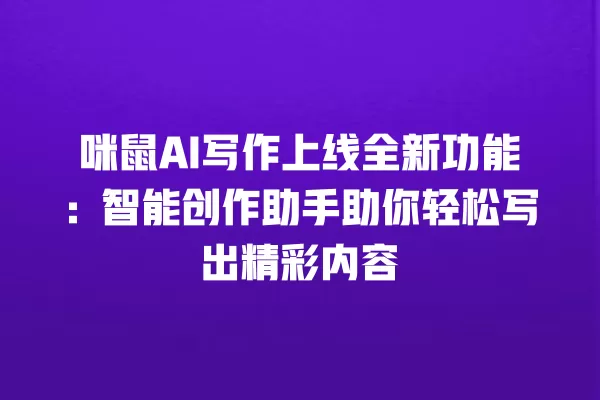 咪鼠 AI 写作上线全新功能:智能创作助手助你轻松写出精彩内容 一