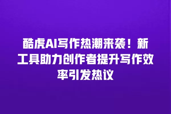 酷虎 AI 写作热潮来袭!新工具助力创作者提升写作效率引发热议 一