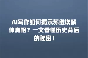 AI写作如何揭示苏维埃解体真相？一文看懂历史背后的秘密！