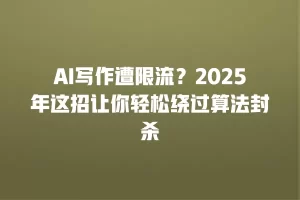 AI写作遭限流？2025年这招让你轻松绕过算法封杀