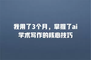 我用了3个月，掌握了ai学术写作的核心技巧