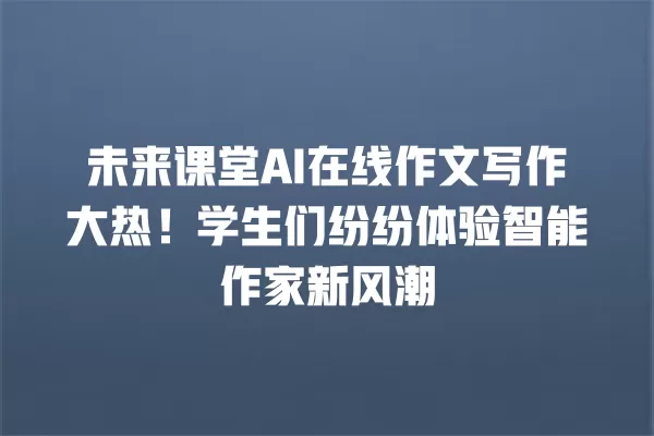 未来课堂 AI 在线作文写作大热!学生们纷纷体验智能作家新风潮 一