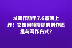 ai写作助手7.6重磅上线！它如何颠覆你的创作思维与写作方式？