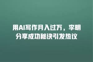 用AI写作月入过万，李明分享成功秘诀引发热议