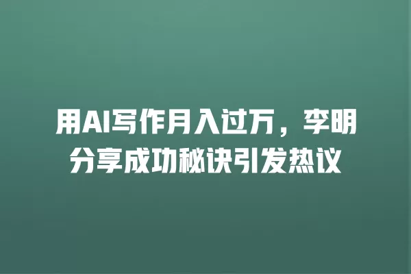 用 AI 写作月入过万,李明分享成功秘诀引发热议 一