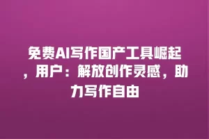 免费AI写作国产工具崛起，用户：解放创作灵感，助力写作自由