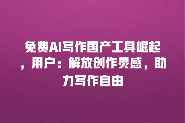 免费 AI 写作国产工具崛起,用户:解放创作灵感,助力写作自由 一