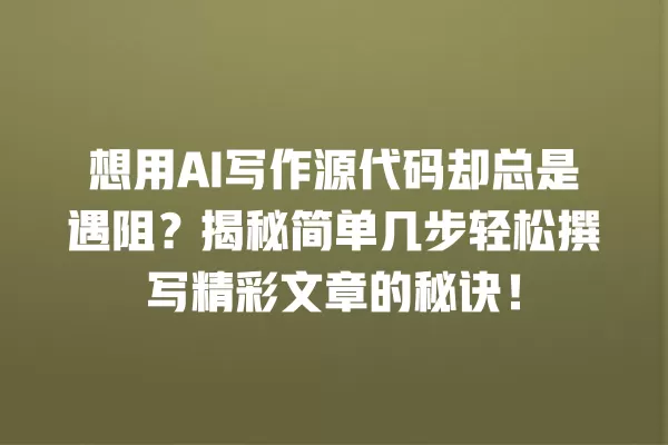 想用 AI 写作源代码却总是遇阻？揭秘简单几步轻松撰写精彩文章的秘诀！一