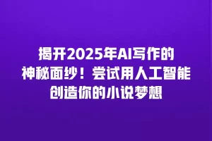 揭开2025年AI写作的神秘面纱！尝试用人工智能创造你的小说梦想