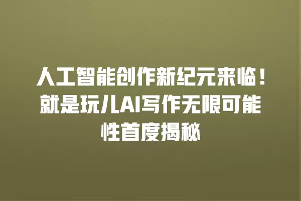 人工智能创作新纪元来临!就是玩儿 AI 写作无限可能性首度揭秘 一