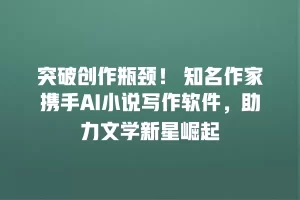 突破创作瓶颈！ 知名作家携手AI小说写作软件，助力文学新星崛起