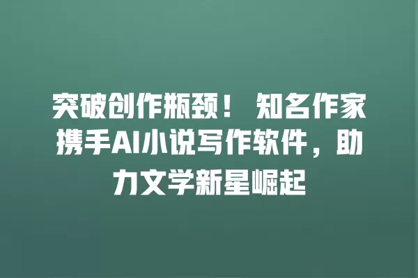 突破创作瓶颈!知名作家携手 AI 小说写作软件,助力文学新星崛起 一