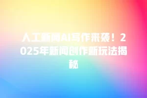 人工新闻AI写作来袭！2025年新闻创作新玩法揭秘